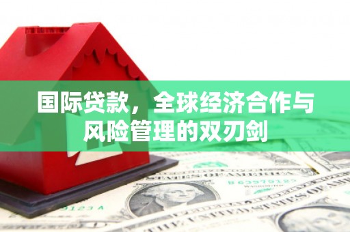 峡江国际贷款，全球经济合作与风险管理的双刃剑