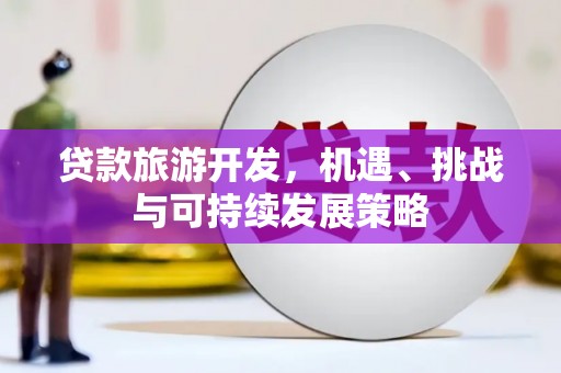 峡江贷款旅游开发，机遇、挑战与可持续发展策略