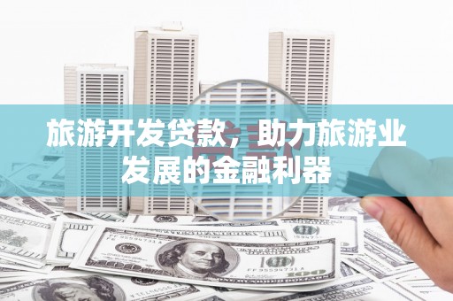 峡江旅游开发贷款，助力旅游业发展的金融利器