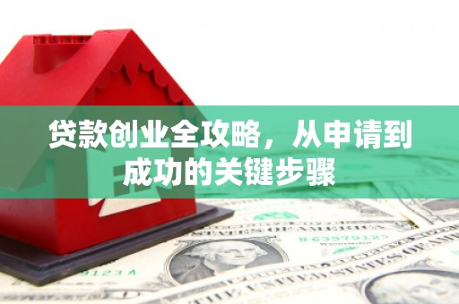 峡江贷款创业全攻略，从申请到成功的关键步骤