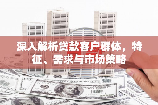 峡江深入解析贷款客户群体，特征、需求与市场策略