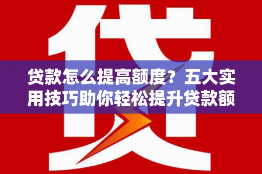 峡江贷款怎么提高额度？五大实用技巧助你轻松提升贷款额度