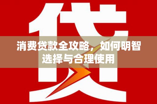 峡江消费贷款全攻略，如何明智选择与合理使用