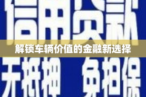 峡江解锁车辆价值的金融新选择