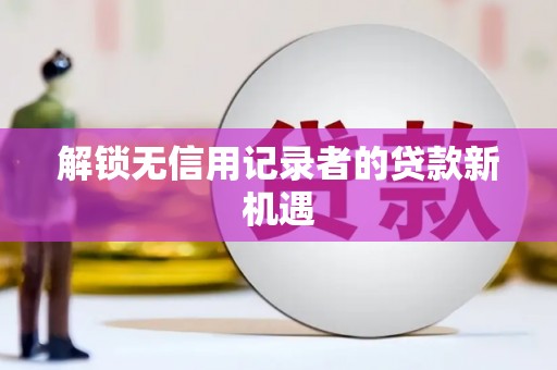 峡江解锁无信用记录者的贷款新机遇