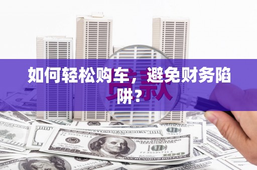 峡江如何轻松购车，避免财务陷阱？