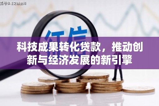 峡江科技成果转化贷款，推动创新与经济发展的新引擎