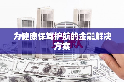 峡江为健康保驾护航的金融解决方案