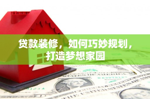 峡江贷款装修，如何巧妙规划，打造梦想家园