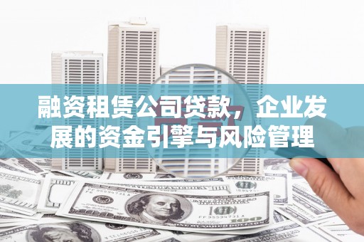 峡江融资租赁公司贷款，企业发展的资金引擎与风险管理