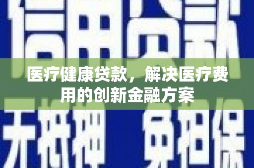 峡江医疗健康贷款，解决医疗费用的创新金融方案