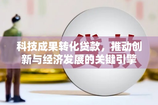 峡江科技成果转化贷款，推动创新与经济发展的关键引擎