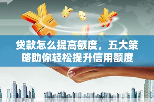 峡江贷款怎么提高额度，五大策略助你轻松提升信用额度