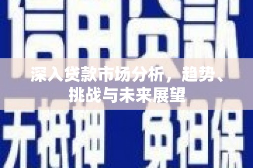 峡江深入贷款市场分析，趋势、挑战与未来展望