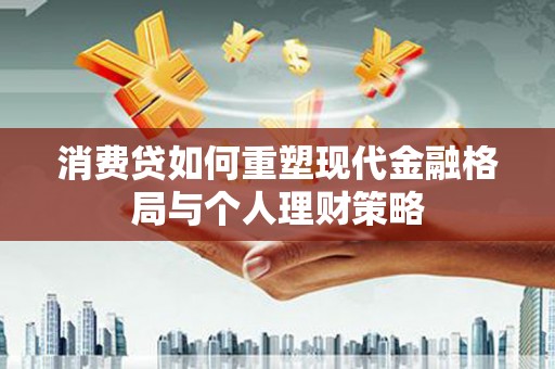 峡江消费贷如何重塑现代金融格局与个人理财策略