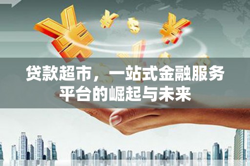 峡江贷款超市，一站式金融服务平台的崛起与未来