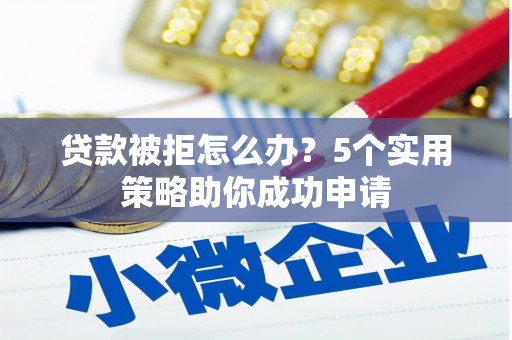 峡江贷款被拒怎么办？5个实用策略助你成功申请
