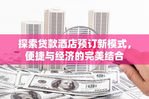 峡江探索贷款酒店预订新模式，便捷与经济的完美结合