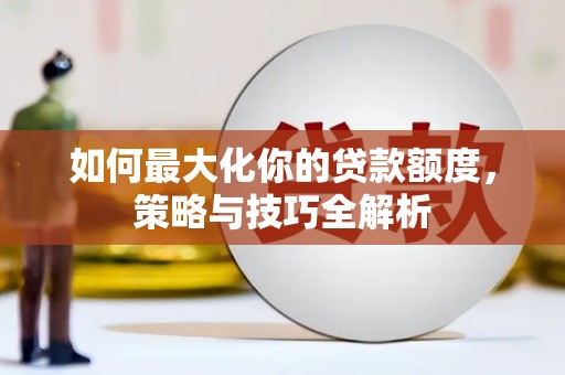 峡江如何最大化你的贷款额度，策略与技巧全解析
