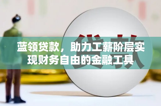 峡江蓝领贷款，助力工薪阶层实现财务自由的金融工具