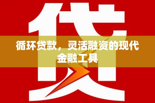 峡江循环贷款，灵活融资的现代金融工具