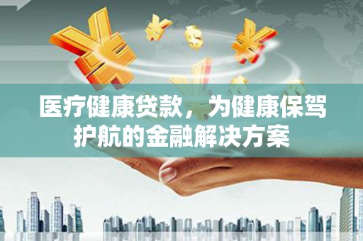 峡江医疗健康贷款，为健康保驾护航的金融解决方案