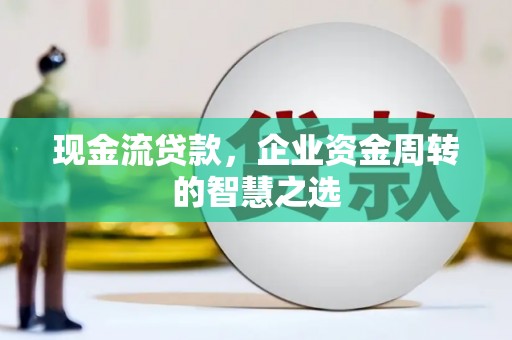 峡江现金流贷款，企业资金周转的智慧之选