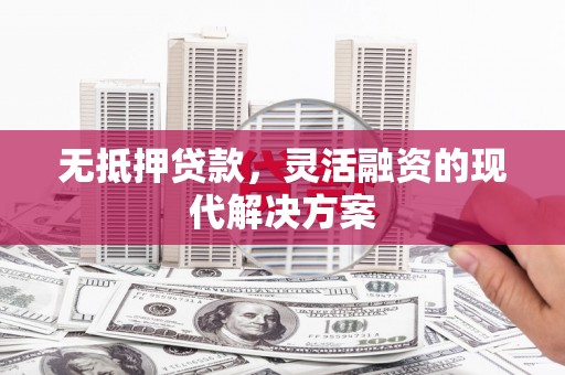 峡江无抵押贷款，灵活融资的现代解决方案