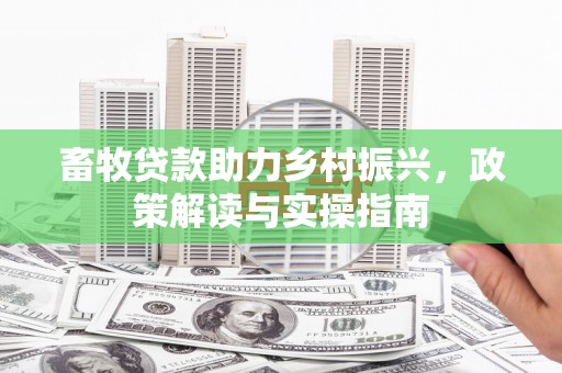 峡江畜牧贷款助力乡村振兴，政策解读与实操指南