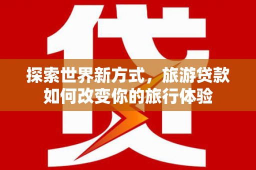 峡江探索世界新方式，旅游贷款如何改变你的旅行体验