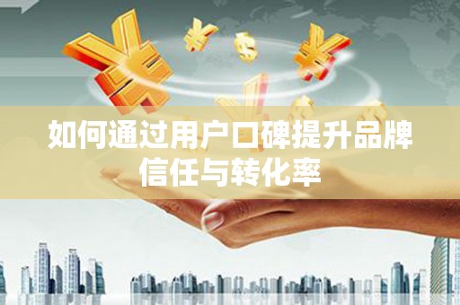 峡江如何通过用户口碑提升品牌信任与转化率