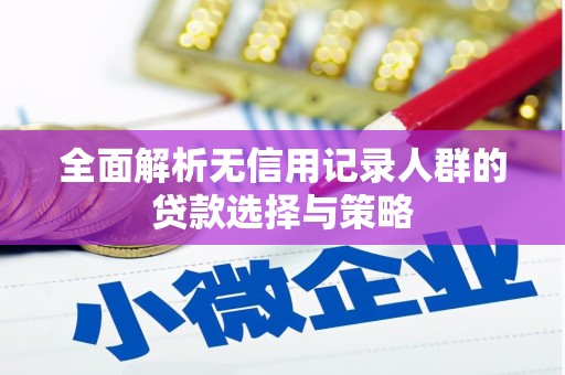 峡江全面解析无信用记录人群的贷款选择与策略